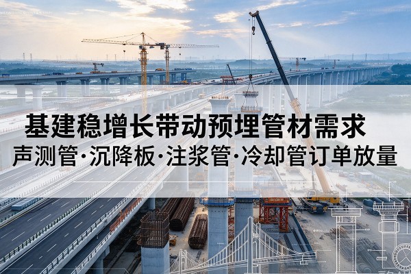凤县基建稳增长带动预埋监测管材需求,声测管、沉降板、注浆管订单持续放量