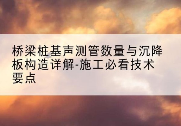 凤县桩基需要预埋几根声测管？-桥梁桩基声测管数量与沉降板构造详解-施工必看技术要点